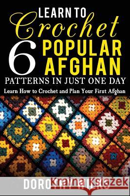 Learn to Crochet 6 Popular Afghan Patterns in Just One Day: Learn How to Crochet and Plan Your First Afghan Dorothy Wilks 9781548438630 Createspace Independent Publishing Platform