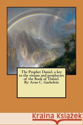 The Prophet Daniel, a Key to the Visions and Prophecies of the Book of Daniel. by: Arno C. Gaebelein Arno C. Gaebelein 9781548443948 Createspace Independent Publishing Platform