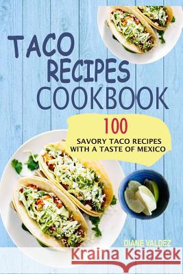 Taco Recipes Cookbook: 100 Savory Taco Recipes With A Taste Of Mexico Valdez, Diane 9781548446413