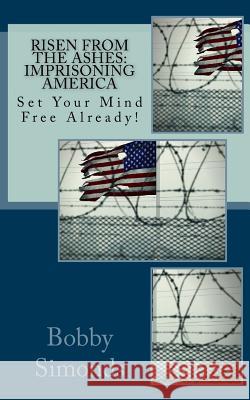 Risen from the Ashes: Imprisoning America: Set Your Mind Free Already! Bobby R. Simonds 9781548446734 Createspace Independent Publishing Platform