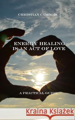 Energy Healing Is an Act of Love: Practical Guide Christian Cambois 9781548448189 Createspace Independent Publishing Platform