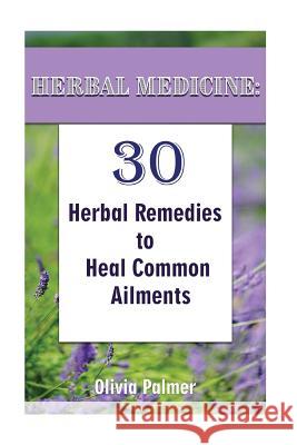 Herbal Medicine: 30 Herbal Remedies to Heal Common Ailments: (Medicinal Herbs, Herbal Remedies, Aromatherapy) Olivia Palmer 9781548449179 Createspace Independent Publishing Platform
