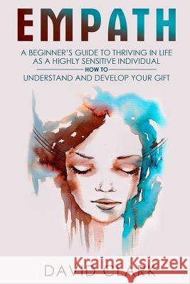 Empath: A Beginner's Guide to Thriving in Life as a Highly Sensitive Individual-How to Understand and Develop your Gift Clark, David 9781548449377 Createspace Independent Publishing Platform