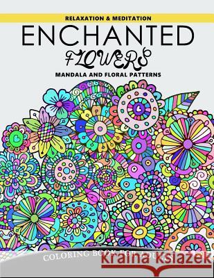 Enchanted Flowers Mandala and Floral Patterns: Relaxation and Meditation Coloring Book for Adults Mindfulness Coloring Artist 9781548449582