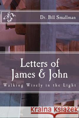Letters of James & John: Walking Wisely in the Light Dr Bill Smallman 9781548451028 Createspace Independent Publishing Platform