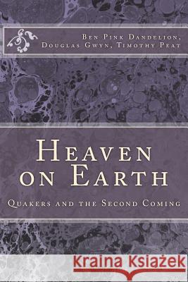 Heaven on Earth: Quakers and the Second Coming Douglas Gwyn Ben Pink Dandelion Timothy Peat 9781548452292 Createspace Independent Publishing Platform