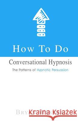 How To Do Conversational Hypnosis: The Patterns of Hypnotic Persuasion Westra, Bryan 9781548452889 Createspace Independent Publishing Platform