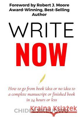 Write Now: How to go from Book idea or no idea to complete manuscript or finished book in 24 Hours or Less Robert J. Moore Chidi Ejikeugwu 9781548460723 Createspace Independent Publishing Platform