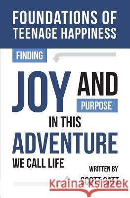 Foundations of Teenage Happiness: Finding Joy and Purpose in This Adventure Called Life Scott Catt 9781548462871 Createspace Independent Publishing Platform