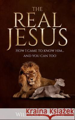 The Real Jesus: How I came to know Him...and you can too Brocker, William 9781548466077 Createspace Independent Publishing Platform