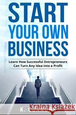 Start Your Own Business: Learn How Successful Entrepreneurs Can Turn Any Idea into a Profit Connors, K. 9781548466947 Createspace Independent Publishing Platform