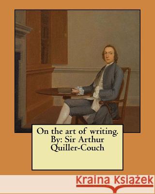 On the art of writing. By: Sir Arthur Quiller-Couch Quiller-Couch, Sir Arthur 9781548467838 Createspace Independent Publishing Platform