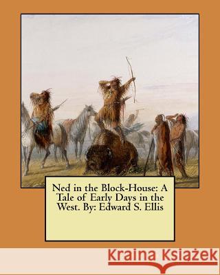 Ned in the Block-House: A Tale of Early Days in the West. By: Edward S. Ellis Edward S. Ellis 9781548475512