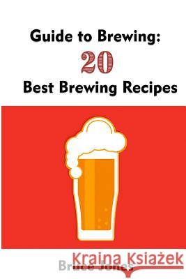 Guide to Brewing: 20 Best Brewing Recipes: (Home Brewing, Beer Making, Homemade Beer) Bruce Jones 9781548477738 Createspace Independent Publishing Platform