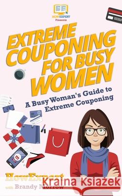 Extreme Couponing for Busy Women: A Busy Woman's Guide to Extreme Couponing Howexpert Press                          Brandy Morrow 9781548478704 Createspace Independent Publishing Platform