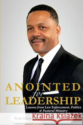Anointed for Leadership: Leadership Lessons from Law Enforcement, Politics & Pastoral Ministry Mayor Emeritus Wade Harpe 9781548480615
