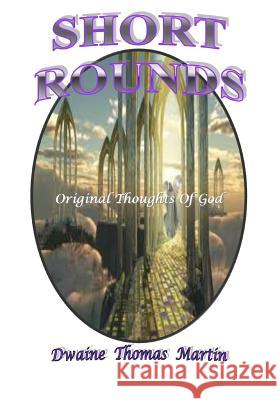 Short Rounds: Original Thoughts of God Dwaine Thomas Martin 9781548482206 Createspace Independent Publishing Platform