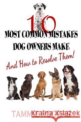 10 Most Common Mistakes Dog Owners Make: And How to Resolve Them! Tammie Rogers 9781548482794 Createspace Independent Publishing Platform