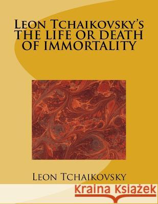 Leon Tchaikovsky's THE LIFE OR DEATH OF IMMORTALITY Tchaikovsky, Leon 9781548483067 Createspace Independent Publishing Platform