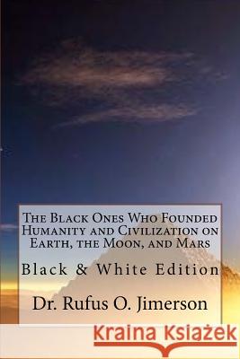 The Black Ones Who Founded Humanity and Civilization on Earth, the Moon, and Mars: Black & White Edition Dr Rufus O. Jimerson 9781548491482 Createspace Independent Publishing Platform