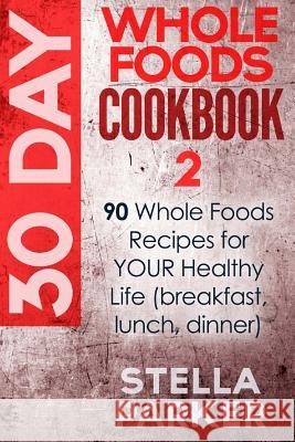 30 Day Whole Foods Cookbook 2: 90 Whole Foods Recipes for YOUR Healthy Life (breakfast, lunch, dinner) Parker, Stella 9781548491505 Createspace Independent Publishing Platform