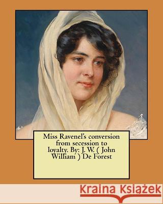 Miss Ravenel's conversion from secession to loyalty. By: J. W. ( John William ) De Forest (. John William ). de Forest, J. W. 9781548493974