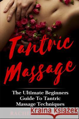 Tantric Massage: The Ultimate Beginners Guide To Tantric Massage Techniques Rachel Thompson 9781548497125