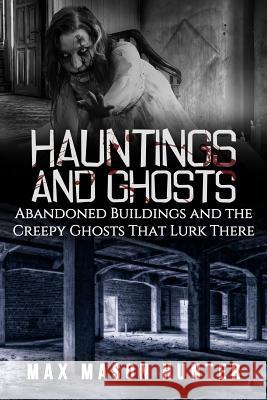 Hauntings And Ghosts: Abandoned Buildings and the Creepy Ghosts That Lurk There Hunter, Max Mason 9781548497286 Createspace Independent Publishing Platform