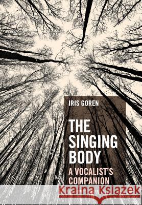 The Singing Body: A Vocalist's Companion Iris Goren 9781548501112 Createspace Independent Publishing Platform