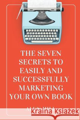 The Seven Secrets To Easily And Successfully Marketing Your Own Book Hill, Alun 9781548502867 Createspace Independent Publishing Platform