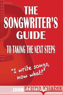 The Songwriter's Guide To Taking The Next Steps: I Write Songs, Now What? Mathis Jr, John 9781548507381