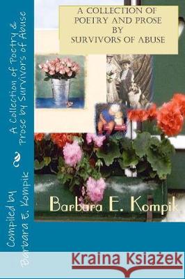 A Collection of Poetry & Prose from Survivors of Abuse Barbara E. Kompik 9781548511067