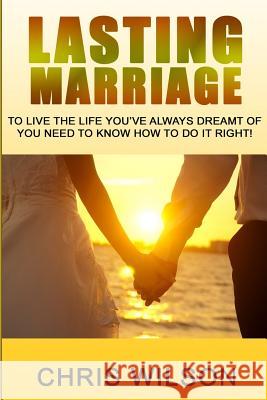 Lasting Marriage: To live the life you've always dreamt of you need to know how to do it right Wilson, Chris 9781548514327