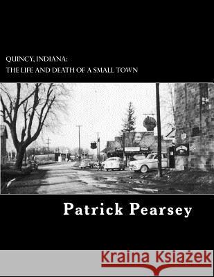 Quincy, Indiana: The Life and Death of a Small Town MR Patrick R. Pearsey 9781548518127 Createspace Independent Publishing Platform
