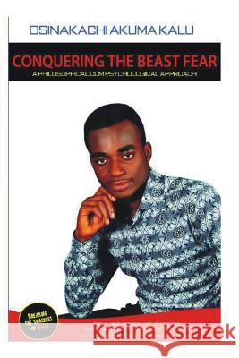 Conquering The Beast Fear: A philosophical Cum Psychological Approach Osinakachi Akuma Kalu 9781548518462