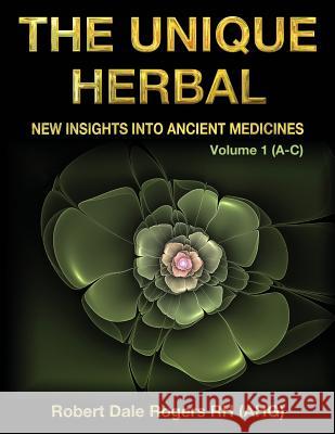 The Unique Herbal - Volume 1 (A-C): New Insights into Ancient Medicines Rogers Rh, Robert Dale 9781548521622 Createspace Independent Publishing Platform