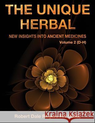 The Unique Herbal - Volume 2 (D-H): New Insights into Ancient Medicines Rogers Rh, Robert Dale 9781548521660