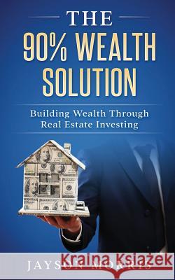 The 90% Wealth Solution: Building Wealth through Real Estate Investing Morris, Jayson 9781548534479 Createspace Independent Publishing Platform