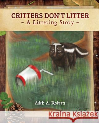 Critters Don't Litter - book: A Littering Story Adele A. Roberts 9781548536794 Createspace Independent Publishing Platform