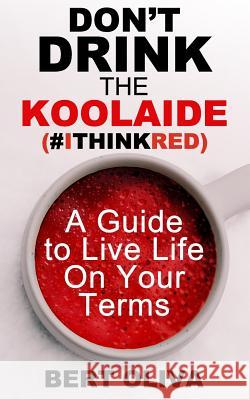 Don't Drink The Koolaide: A Guide to Live Life on Your Terms Oliva, Bert 9781548538071 Createspace Independent Publishing Platform