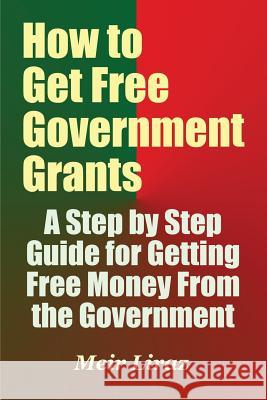 How to Get Free Government Grants - A Step by Step Guide for Getting Free Money From the Government Liraz, Meir 9781548538163 Createspace Independent Publishing Platform