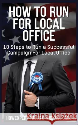 How To Run For Local Office: 10 Steps To Run a Successful Campaign For Local Office Cole, Michael 9781548539214