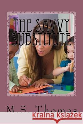 The Savvy Substitute: A Guide for Substitute Teachers Grades 1-6 M. S. Thomas 9781548539641 Createspace Independent Publishing Platform