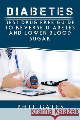 Diabetes: Best Drug Free Guide to Reverse Diabetes and Lower Blood Sugar Phil Gates 9781548547356 Createspace Independent Publishing Platform