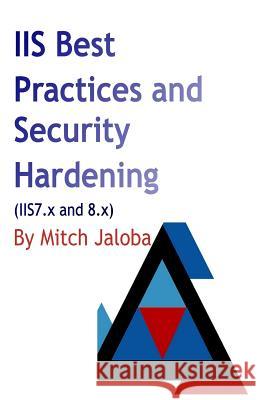 IIS Best Practices and Security Hardening: a straightforward guide to a successful and secure deployment of IIS Jaloba, Mircea 9781548547868 Createspace Independent Publishing Platform
