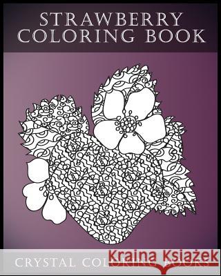 Strawberry Coloring Book: A Stress Relief Adult Coloring Book Containing 30 Strawberry Coloring Pages Crystal Coloring Books 9781548556501 Createspace Independent Publishing Platform