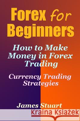 Forex for Beginners: How to Make Money in Forex Trading (Currency Trading Strategies) James Stuart 9781548556655 Createspace Independent Publishing Platform