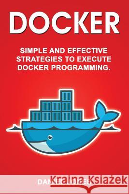 Docker: Simple and Effective Strategies to Execute Docker Programming MR Daniel Jones 9781548557089 