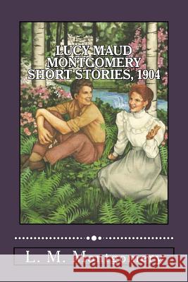 Lucy Maud Montgomery Short Stories, 1904 L. M. Montgomery 9781548561550 Createspace Independent Publishing Platform