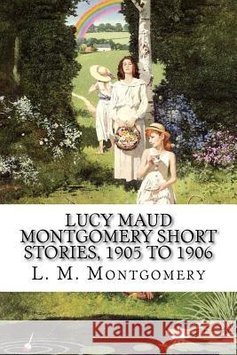 Lucy Maud Montgomery Short Stories, 1905 to 1906 L. M. Montgomery 9781548562311 Createspace Independent Publishing Platform